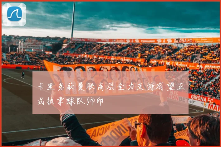 卡里克获曼联高层全力支持有望正式执掌球队帅印
