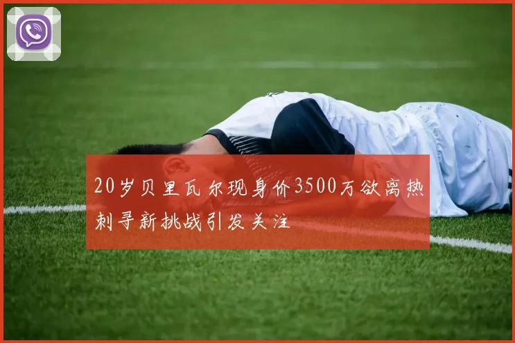 20岁贝里瓦尔现身价3500万欲离热刺寻新挑战引发关注