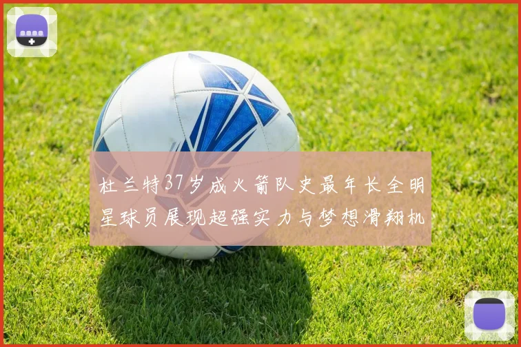 杜兰特37岁成火箭队史最年长全明星球员展现超强实力与梦想滑翔机般飞翔