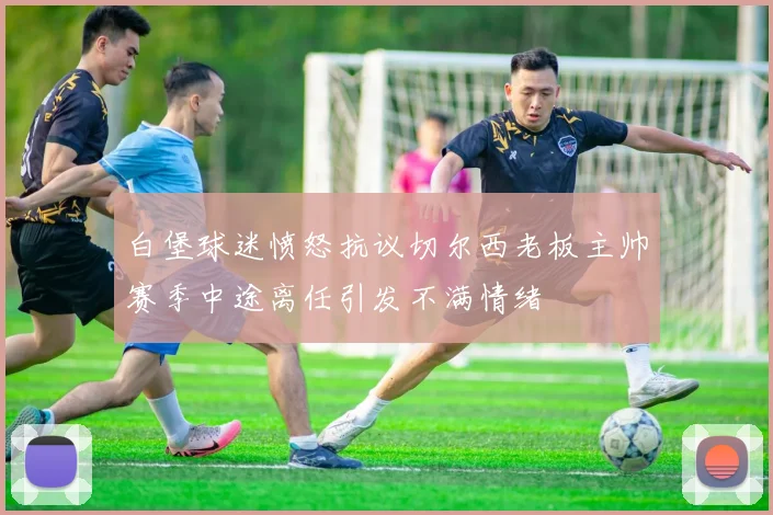 白堡球迷愤怒抗议切尔西老板主帅赛季中途离任引发不满情绪