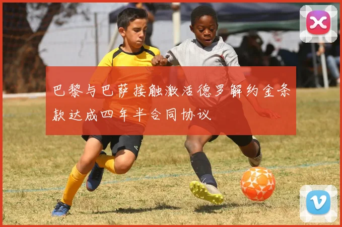 巴黎与巴萨接触激活德罗解约金条款达成四年半合同协议