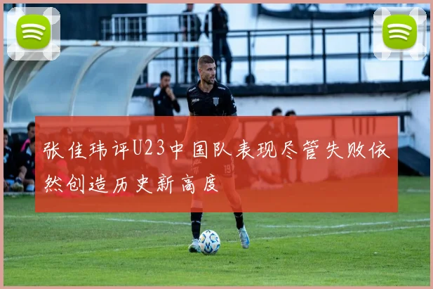 张佳玮评U23中国队表现尽管失败依然创造历史新高度
