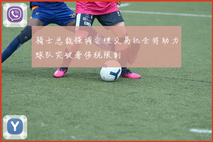 骑士总裁强调合理交易机会将助力球队突破奢侈税限制
