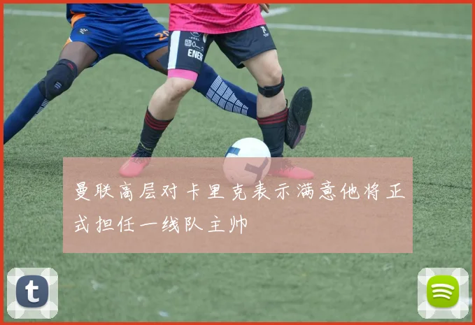 曼联高层对卡里克表示满意他将正式担任一线队主帅