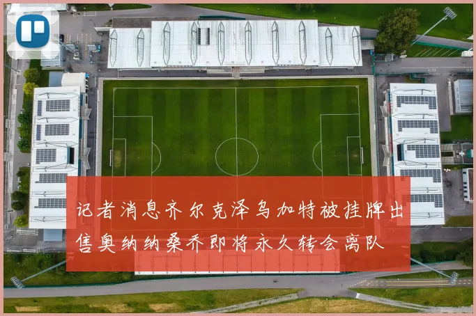 记者消息齐尔克泽乌加特被挂牌出售奥纳纳桑乔即将永久转会离队
