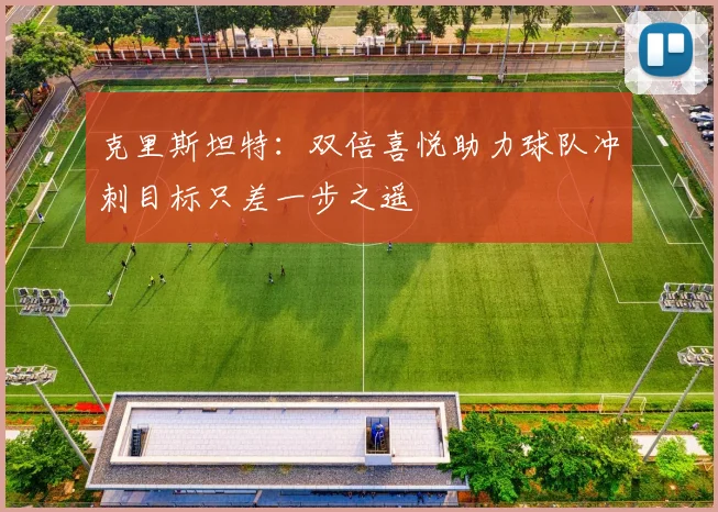 克里斯坦特：双倍喜悦助力球队冲刺目标只差一步之遥