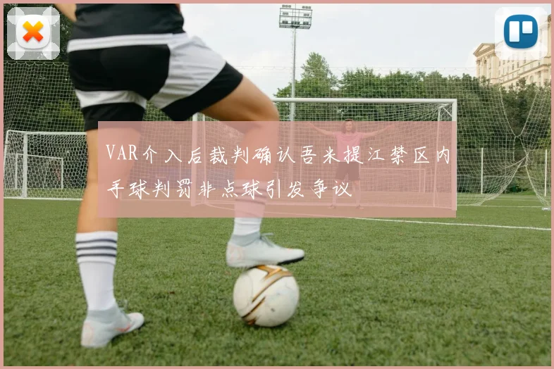 VAR介入后裁判确认吾米提江禁区内手球判罚非点球引发争议