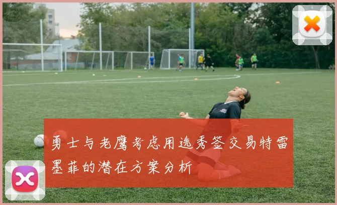 勇士与老鹰考虑用选秀签交易特雷墨菲的潜在方案分析