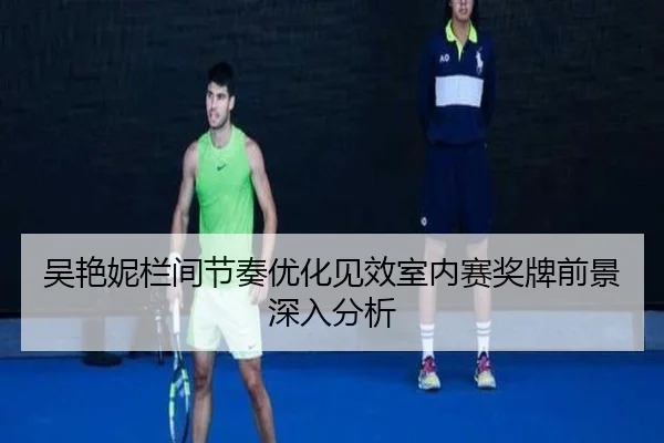 吴艳妮栏间节奏优化见效室内赛奖牌前景深入分析 | kaiyun.com