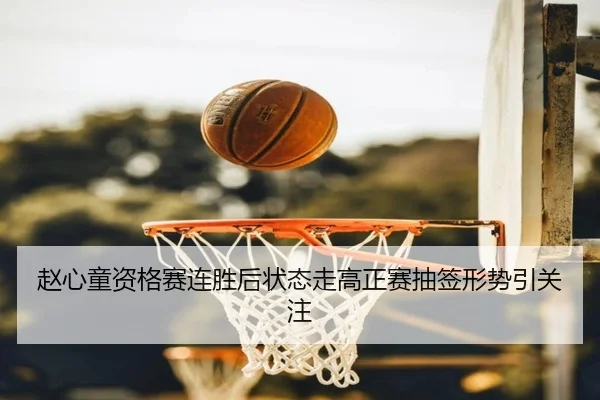 赵心童资格赛连胜后状态走高正赛抽签形势引关注 - kaiyun